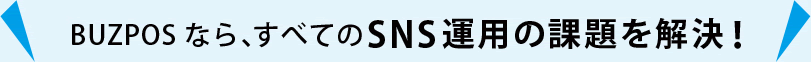 BUZPOSなら、すべての SNS運用の課題を解決！